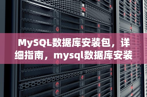 MySQL数据库安装包，详细指南，mysql数据库安装包一直打不开怎么办