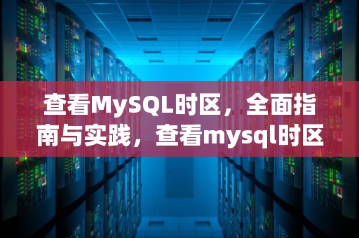 查看MySQL时区，全面指南与实践，查看mysql时区设置