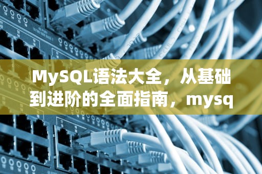 MySQL语法大全，从基础到进阶的全面指南，mysql语法总结