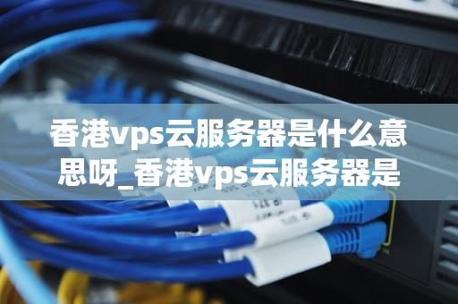 香港vps云服务器是什么意思呀_香港vps云服务器是什么意思呀苹果_香港VPS云服务器的全面解析