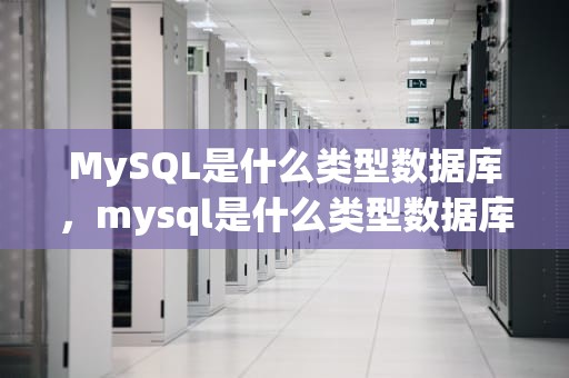 MySQL是什么类型数据库，mysql是什么类型数据库的表
