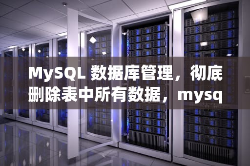 MySQL 数据库管理，彻底删除表中所有数据，mysql删除表中所有数据的语句