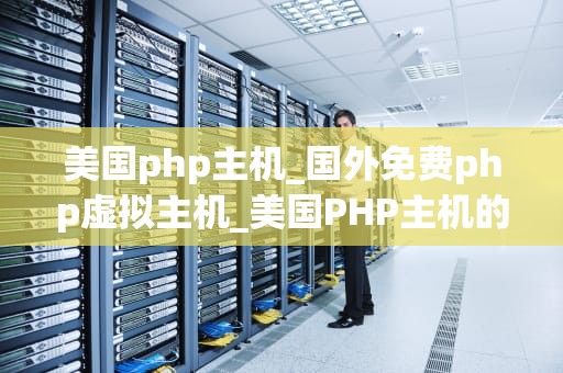美国php主机_国外免费php虚拟主机_美国PHP主机的优势与选择指南