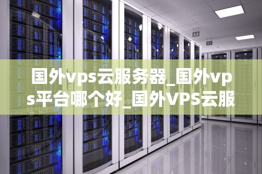 国外vps云服务器_国外vps平台哪个好_国外VPS云服务器的优势与选择