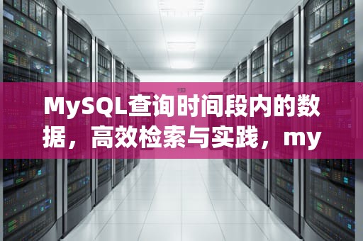 MySQL查询时间段内的数据，高效检索与实践，mysql查询时间段内的数据记录