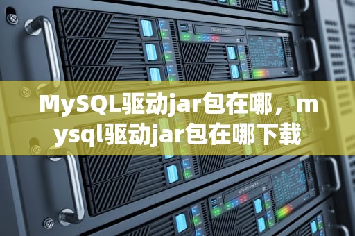 MySQL驱动jar包在哪，mysql驱动jar包在哪下载