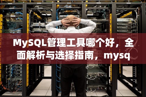 MySQL管理工具哪个好，全面解析与选择指南，mysql管理工具哪个好 国外