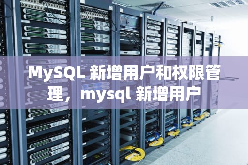 MySQL 新增用户和权限管理，mysql 新增用户