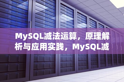 MySQL减法运算，原理解析与应用实践，MySQL减法函数
