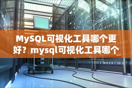 MySQL可视化工具哪个更好？mysql可视化工具哪个好用