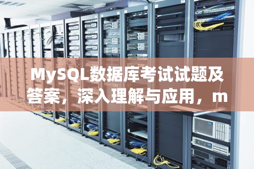 MySQL数据库考试试题及答案，深入理解与应用，mysql数据库考试试题及答案机考