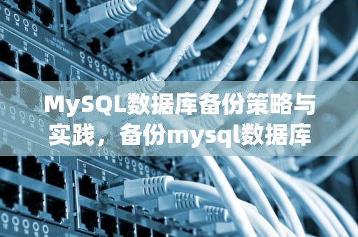 MySQL数据库备份策略与实践，备份mysql数据库