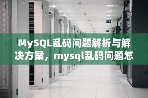 MySQL乱码问题解析与解决方案，mysql乱码问题怎么解决