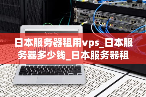 日本服务器租用vps_日本服务器多少钱_日本服务器租用VPS的全面指南
