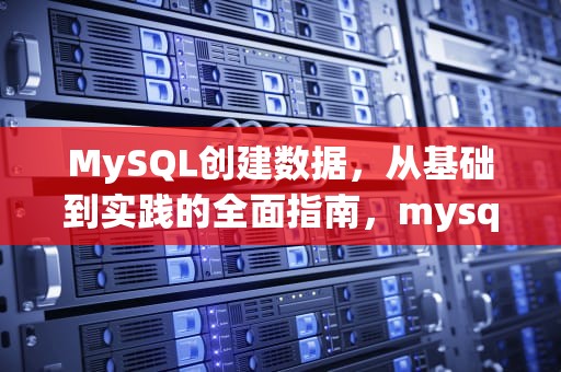 MySQL创建数据，从基础到实践的全面指南，mysql创建数据库