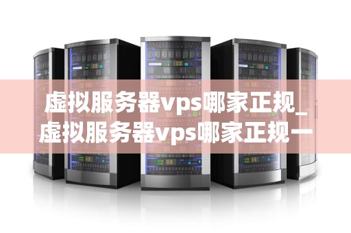 虚拟服务器vps哪家正规_虚拟服务器vps哪家正规一点_虚拟服务器VPS哪家正规？——全面解析与推荐