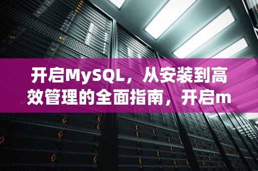 开启MySQL，从安装到高效管理的全面指南，开启mysql服务的命令