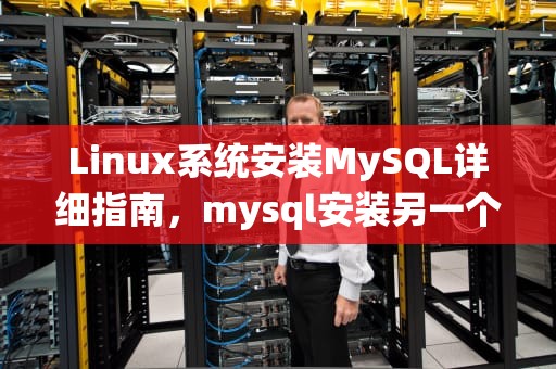 Linux系统安装MySQL详细指南，mysql安装另一个版本