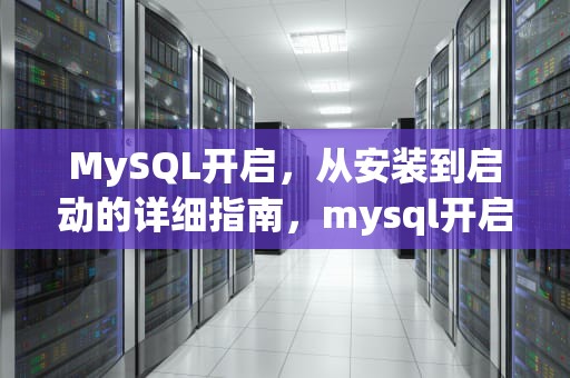 MySQL开启，从安装到启动的详细指南，mysql开启远程连接命令