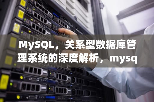 MySQL，关系型数据库管理系统的深度解析，mysql什么意思 MySQL的理解