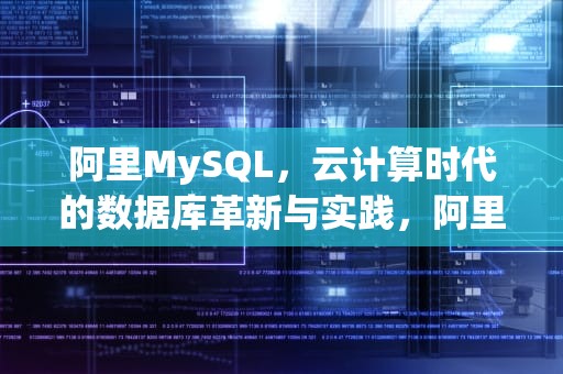 阿里MySQL，云计算时代的数据库革新与实践，阿里mysql规范