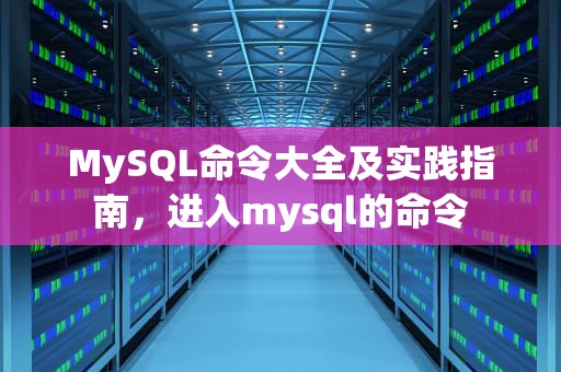 MySQL命令大全及实践指南，进入mysql的命令