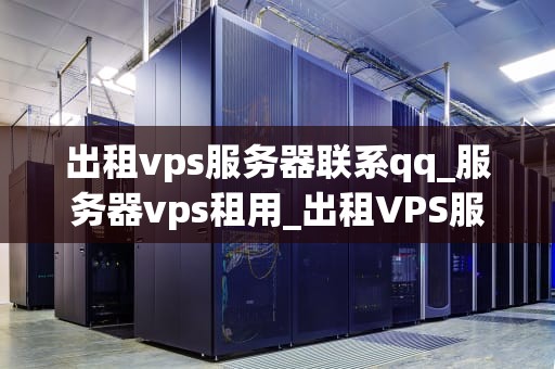 出租vps服务器联系qq_服务器vps租用_出租VPS服务器联系QQ：一站式解决方案