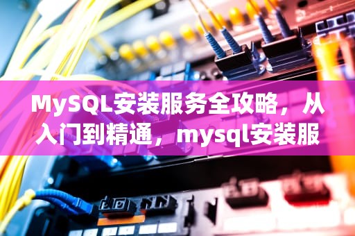 MySQL安装服务全攻略，从入门到精通，mysql安装服务无法启动