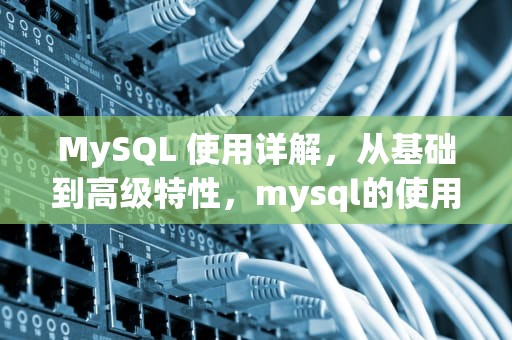 MySQL 使用详解，从基础到高级特性，mysql的使用方法
