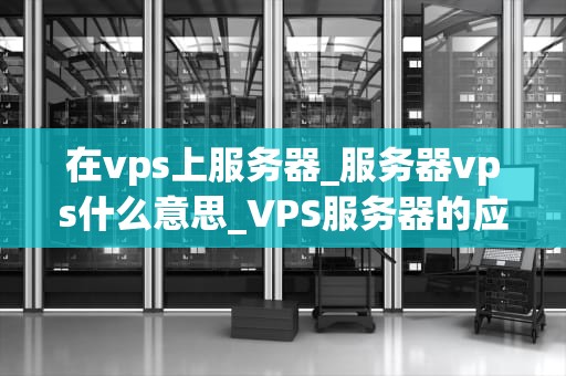 在vps上服务器_服务器vps什么意思_VPS服务器的应用与优化