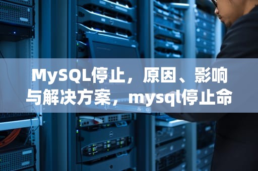 MySQL停止，原因、影响与解决方案，mysql停止命令