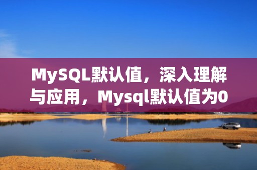 MySQL默认值，深入理解与应用，Mysql默认值为0怎么设置