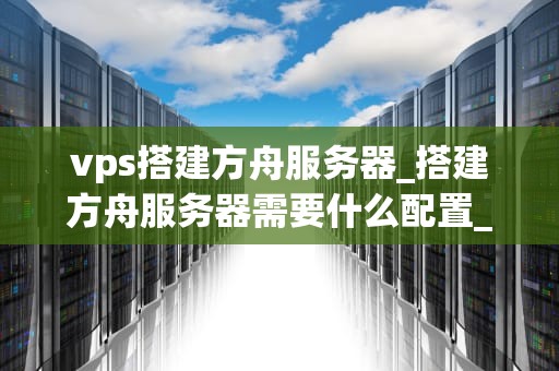 vps搭建方舟服务器_搭建方舟服务器需要什么配置_如何利用VPS搭建方舟服务器