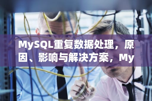 MySQL重复数据处理，原因、影响与解决方案，Mysql重复数据只保留一条