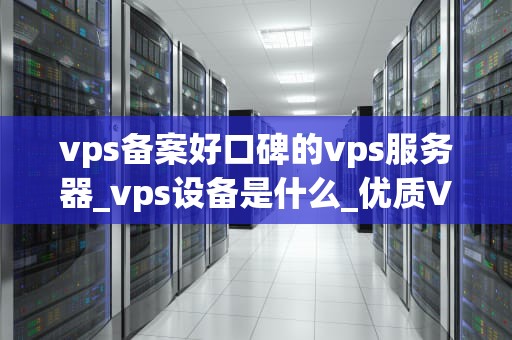 vps备案好口碑的vps服务器_vps设备是什么_优质VPS服务器备案推荐