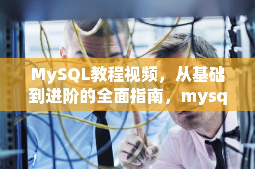 MySQL教程视频，从基础到进阶的全面指南，mysql教程视频哪个好