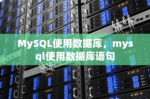 MySQL使用数据库，mysql使用数据库语句