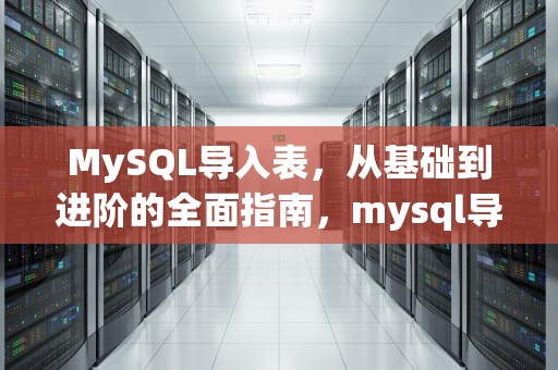 MySQL导入表，从基础到进阶的全面指南，mysql导入表数据sql