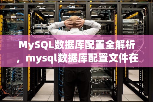 MySQL数据库配置全解析，mysql数据库配置文件在哪里