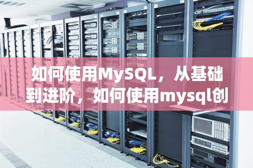 如何使用MySQL，从基础到进阶，如何使用mysql创建数据库