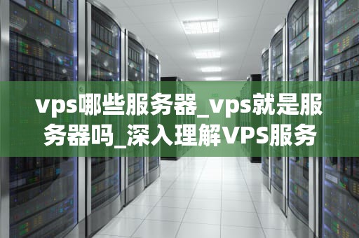 vps哪些服务器_vps就是服务器吗_深入理解VPS服务器及其选择要点
