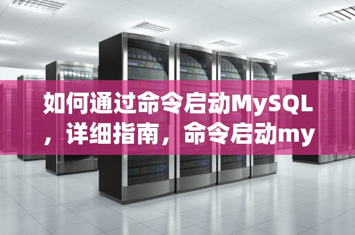 如何通过命令启动MySQL，详细指南，命令启动mysql服务