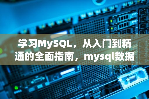 学习MySQL，从入门到精通的全面指南，mysql数据库基础知识