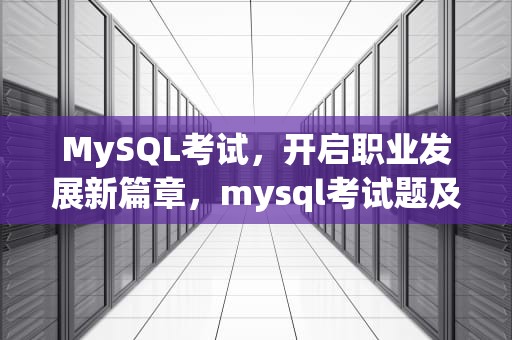 MySQL考试，开启职业发展新篇章，mysql考试题及答案