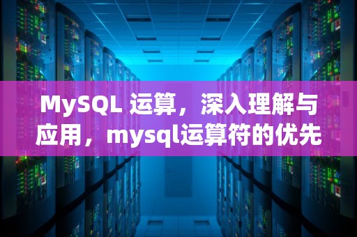 MySQL 运算，深入理解与应用，mysql运算符的优先级顺序