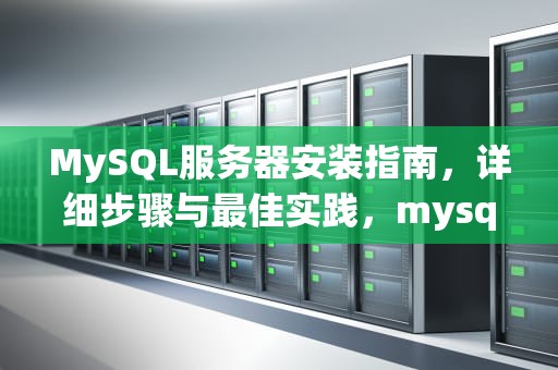 MySQL服务器安装指南，详细步骤与最佳实践，mysql服务器安装教程
