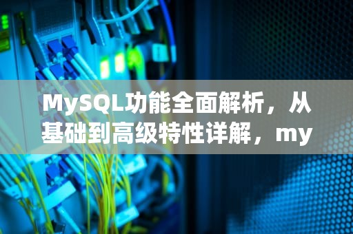 MySQL功能全面解析，从基础到高级特性详解，mysql功能介绍