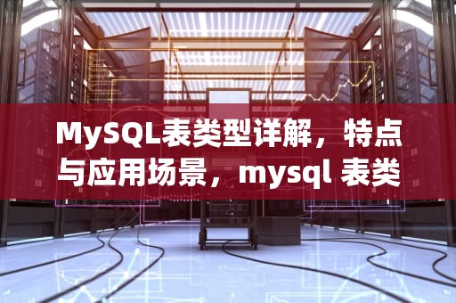 MySQL表类型详解，特点与应用场景，mysql 表类型