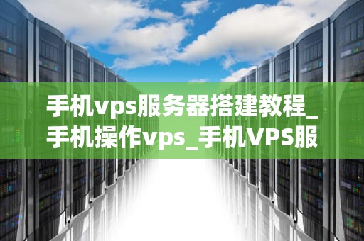 手机vps服务器搭建教程_手机操作vps_手机VPS服务器搭建教程