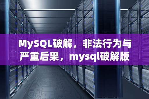 MySQL破解，非法行为与严重后果，mysql破解版
